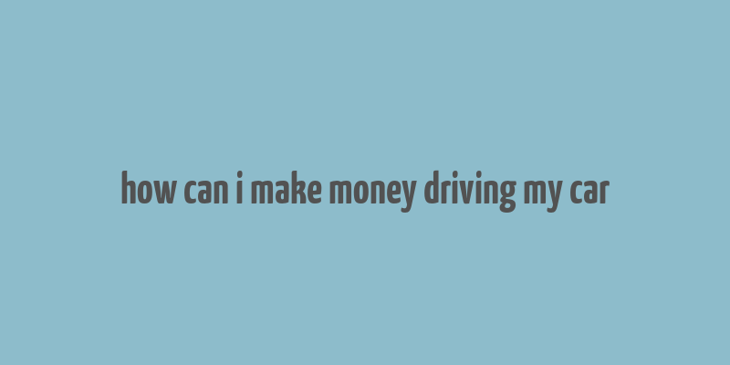 how can i make money driving my car