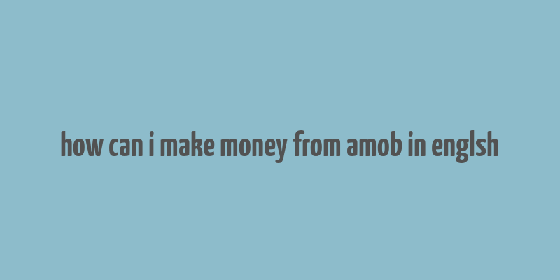 how can i make money from amob in englsh