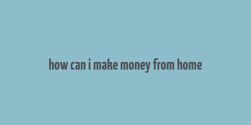 how can i make money from home