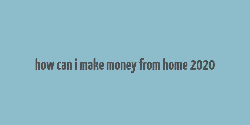 how can i make money from home 2020