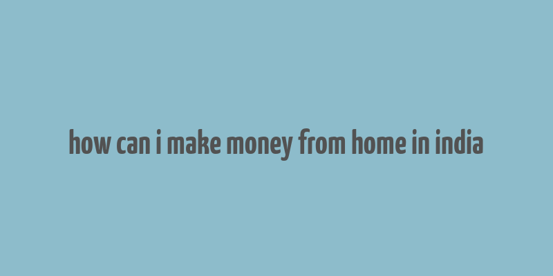 how can i make money from home in india