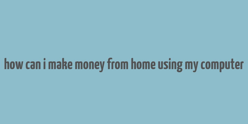 how can i make money from home using my computer