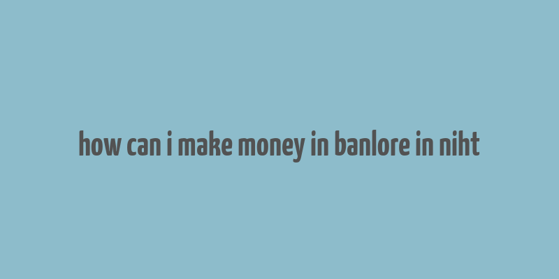 how can i make money in banlore in niht