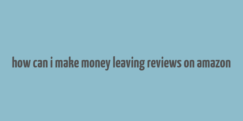 how can i make money leaving reviews on amazon