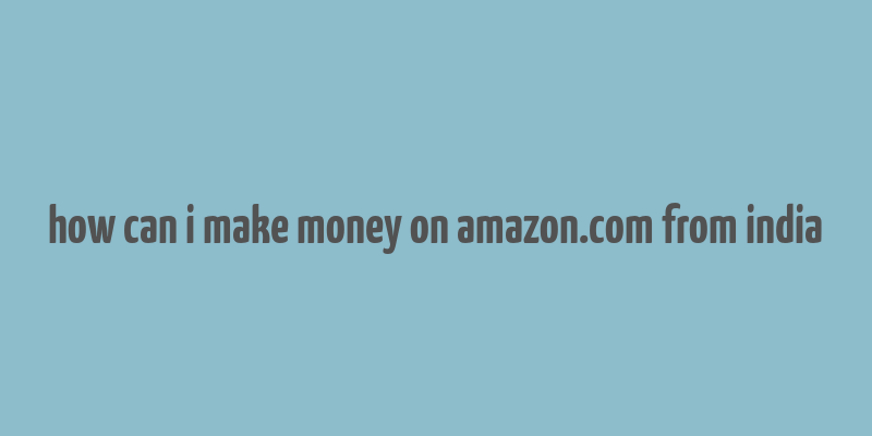 how can i make money on amazon.com from india