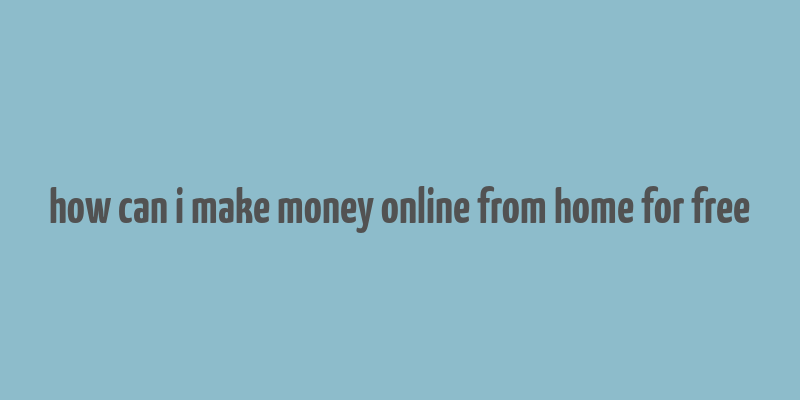 how can i make money online from home for free