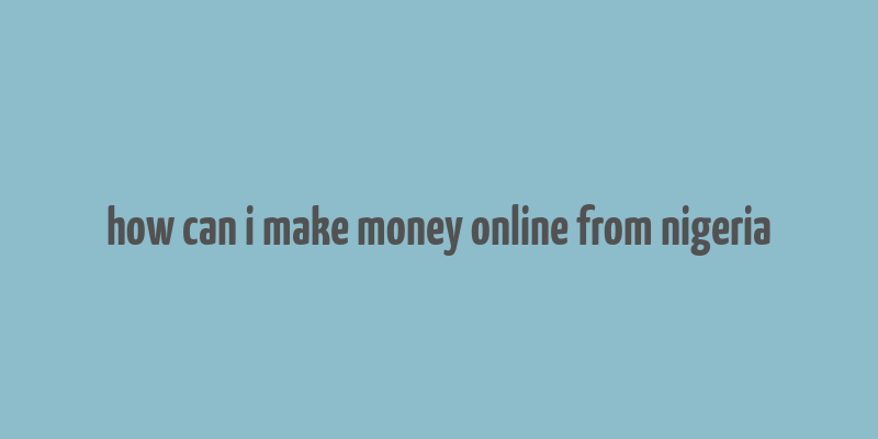 how can i make money online from nigeria