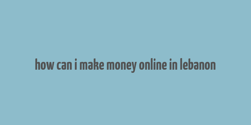 how can i make money online in lebanon