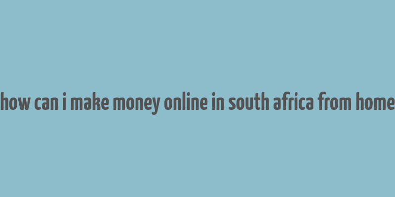 how can i make money online in south africa from home