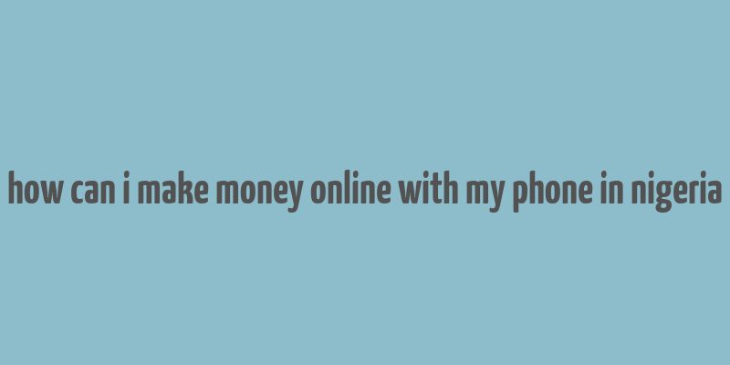 how can i make money online with my phone in nigeria