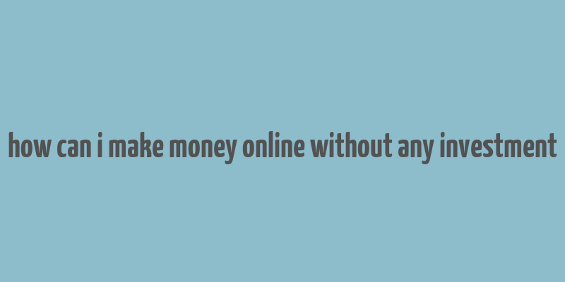 how can i make money online without any investment