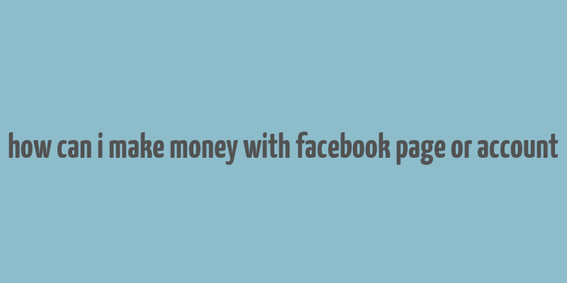 how can i make money with facebook page or account