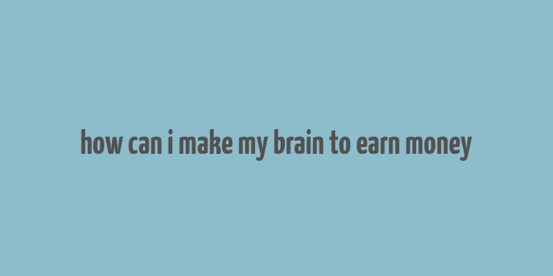 how can i make my brain to earn money