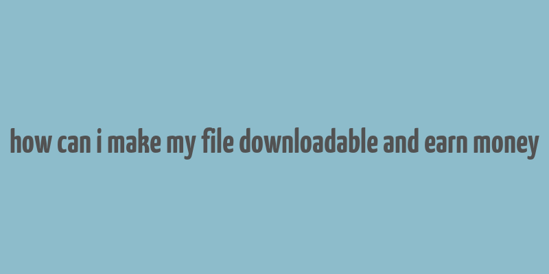 how can i make my file downloadable and earn money