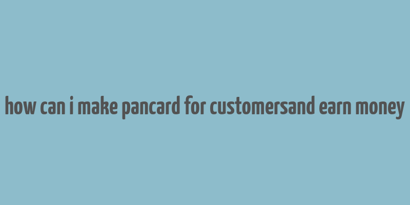 how can i make pancard for customersand earn money