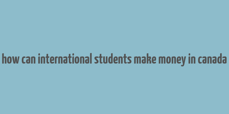 how can international students make money in canada