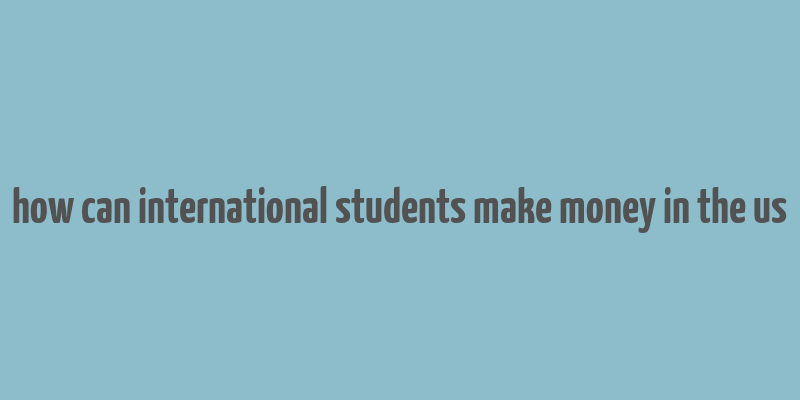 how can international students make money in the us