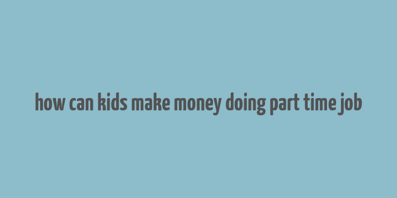 how can kids make money doing part time job