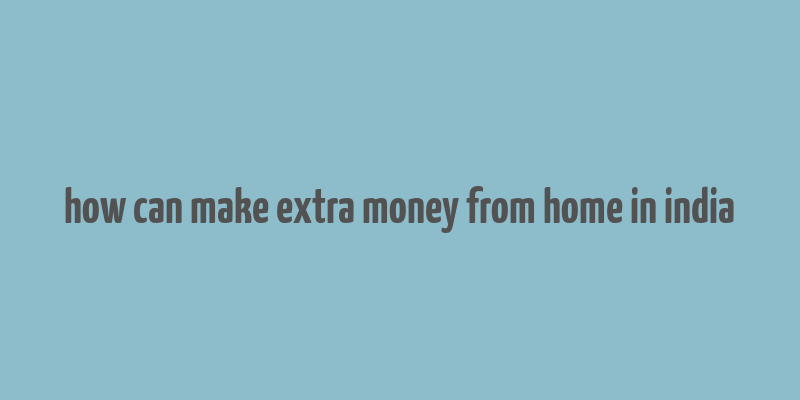 how can make extra money from home in india