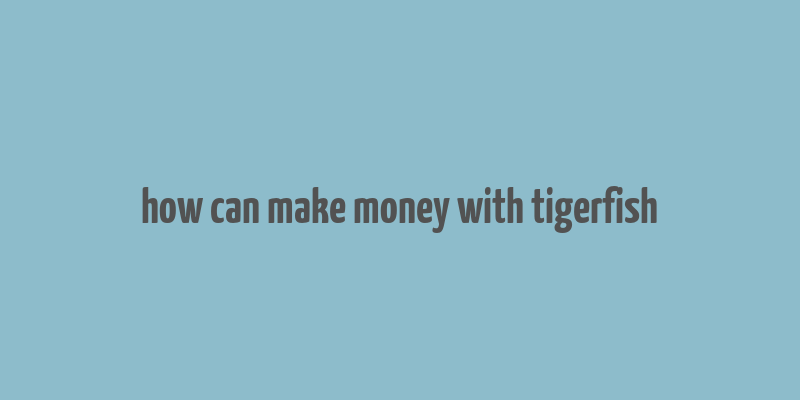 how can make money with tigerfish