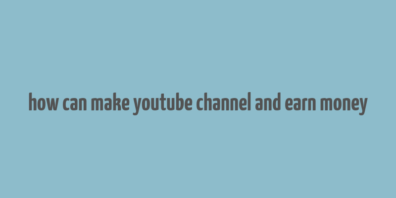 how can make youtube channel and earn money