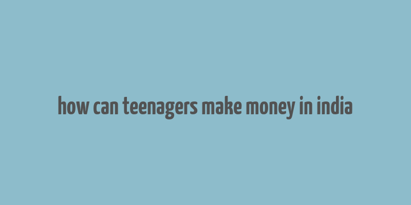 how can teenagers make money in india