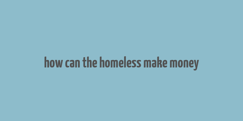 how can the homeless make money