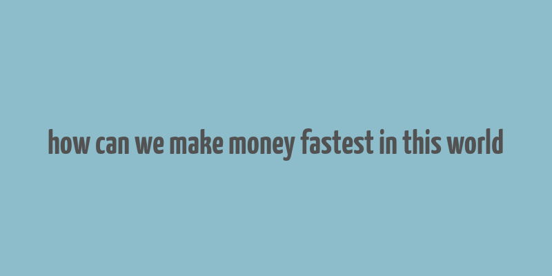 how can we make money fastest in this world