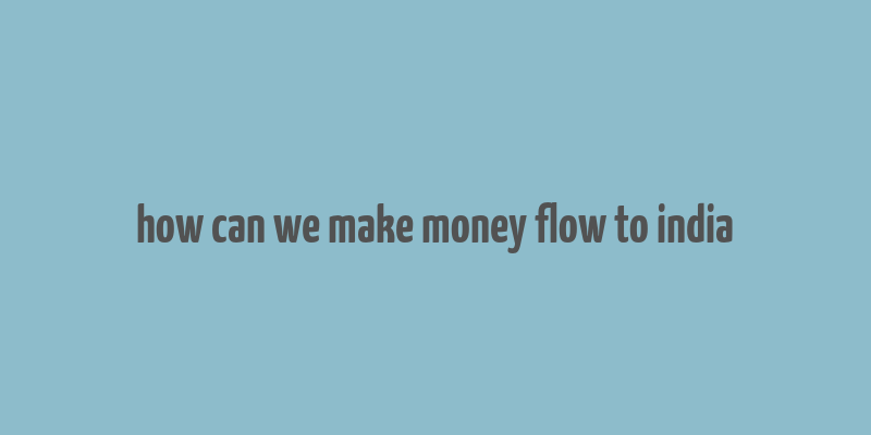 how can we make money flow to india