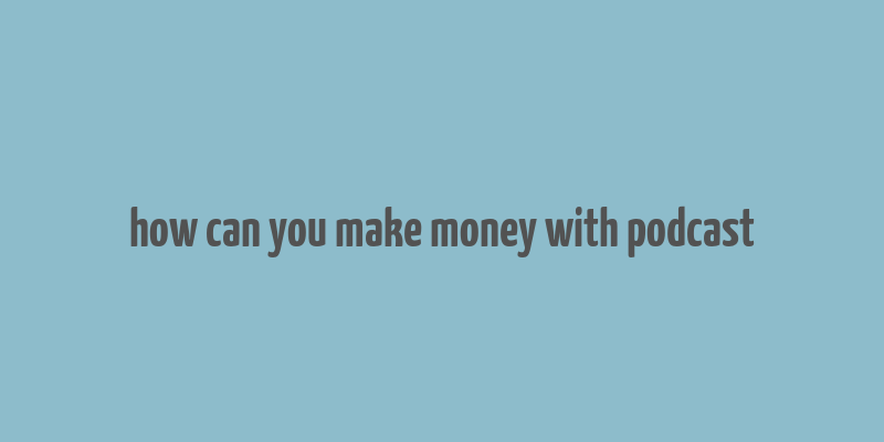 how can you make money with podcast