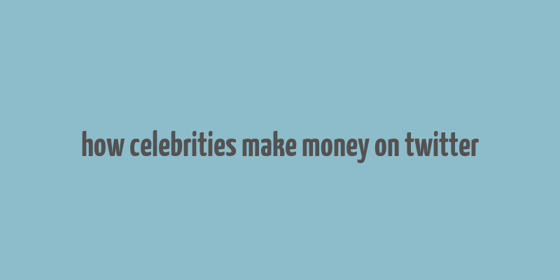 how celebrities make money on twitter