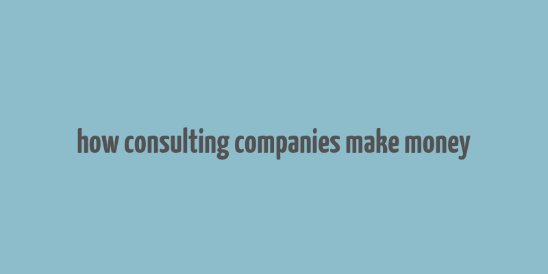 how consulting companies make money