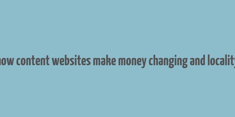 how content websites make money changing and locality