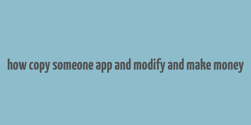 how copy someone app and modify and make money