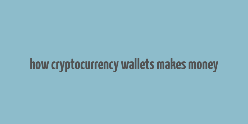 how cryptocurrency wallets makes money