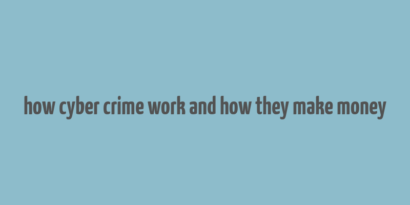 how cyber crime work and how they make money