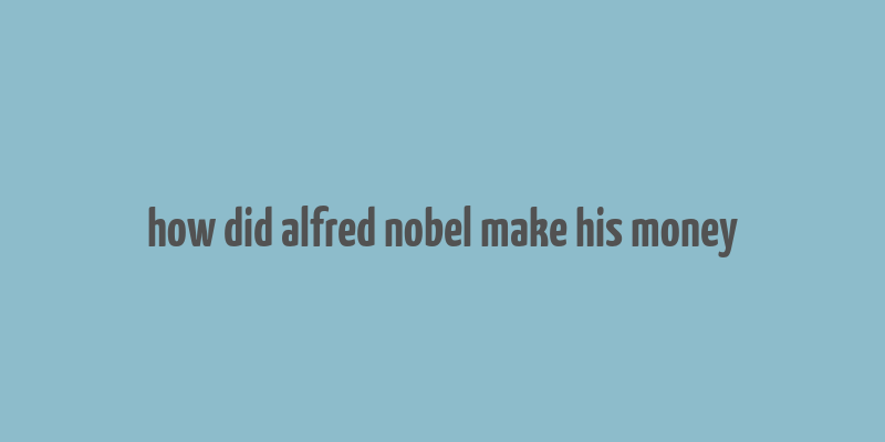 how did alfred nobel make his money