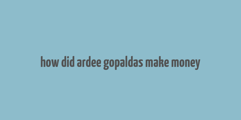 how did ardee gopaldas make money