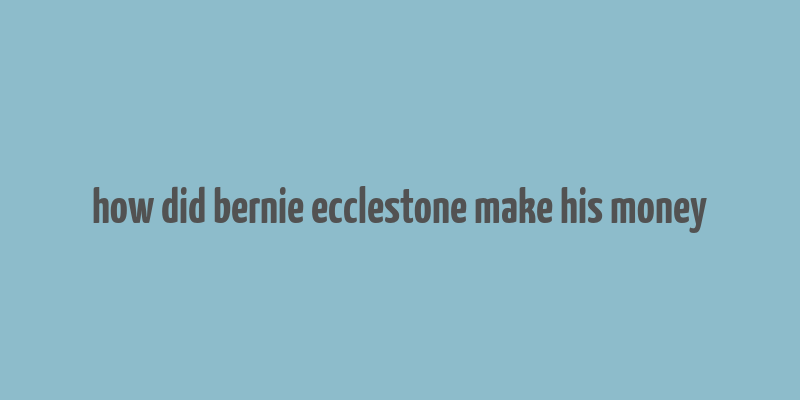 how did bernie ecclestone make his money