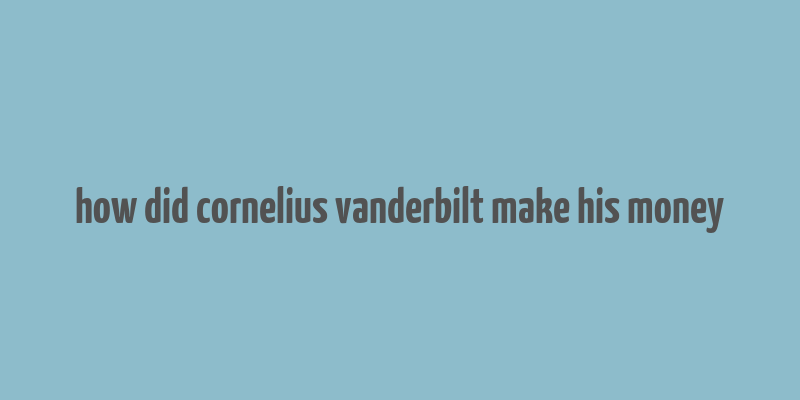 how did cornelius vanderbilt make his money