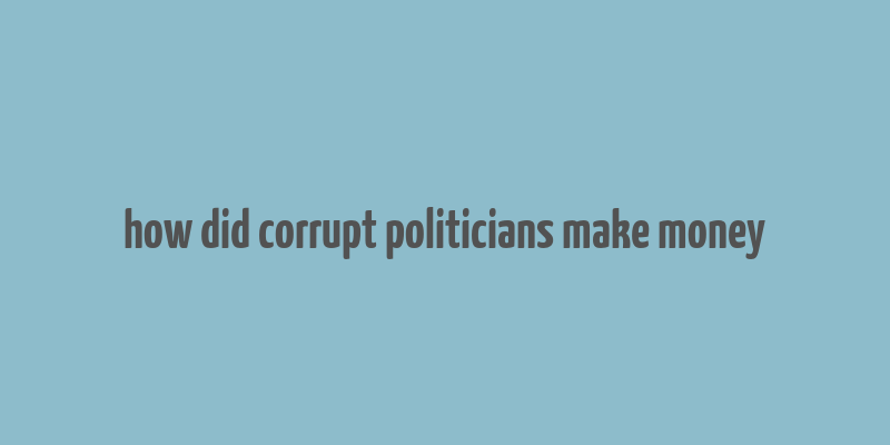 how did corrupt politicians make money