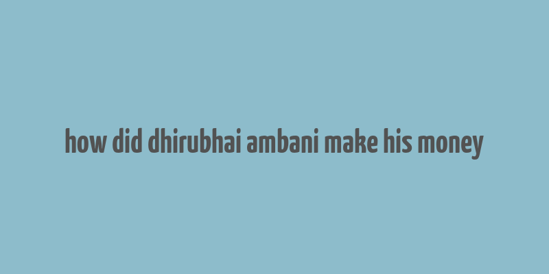 how did dhirubhai ambani make his money