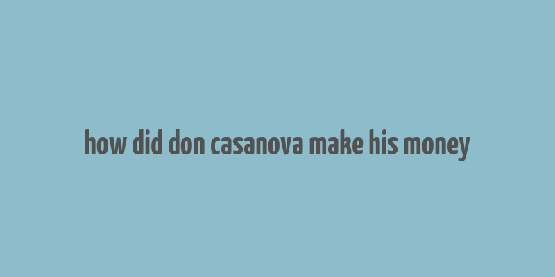 how did don casanova make his money