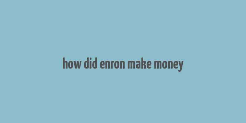 how did enron make money