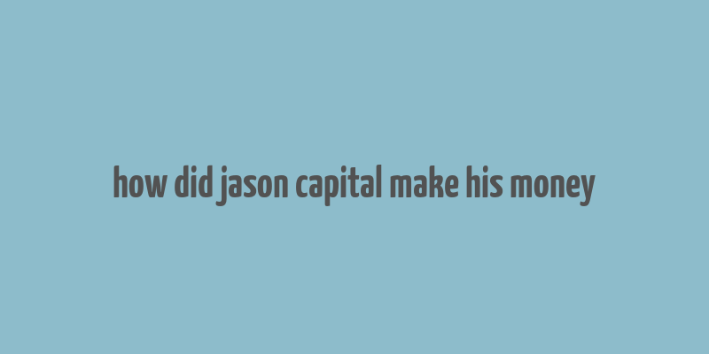 how did jason capital make his money