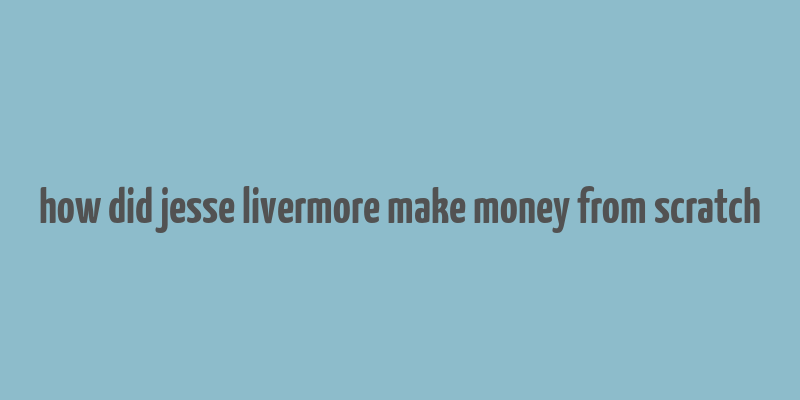 how did jesse livermore make money from scratch