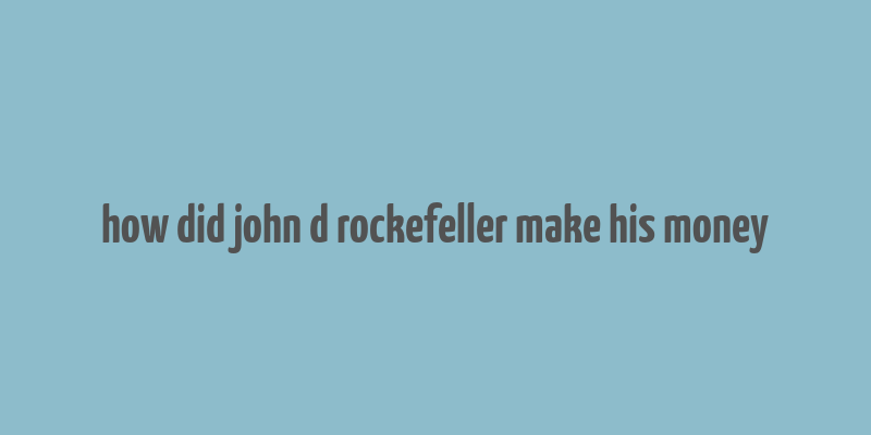 how did john d rockefeller make his money