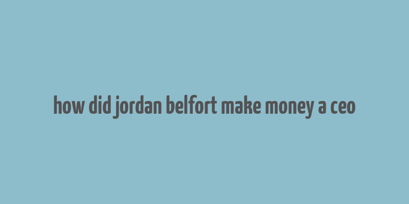 how did jordan belfort make money a ceo