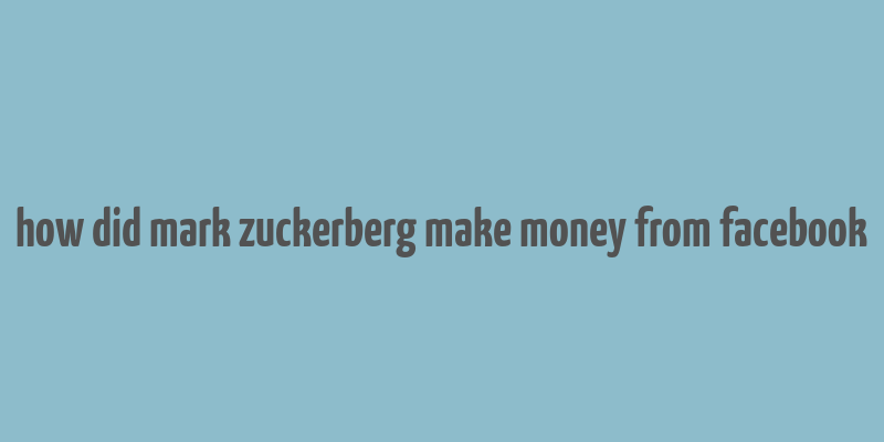 how did mark zuckerberg make money from facebook