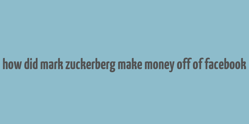 how did mark zuckerberg make money off of facebook